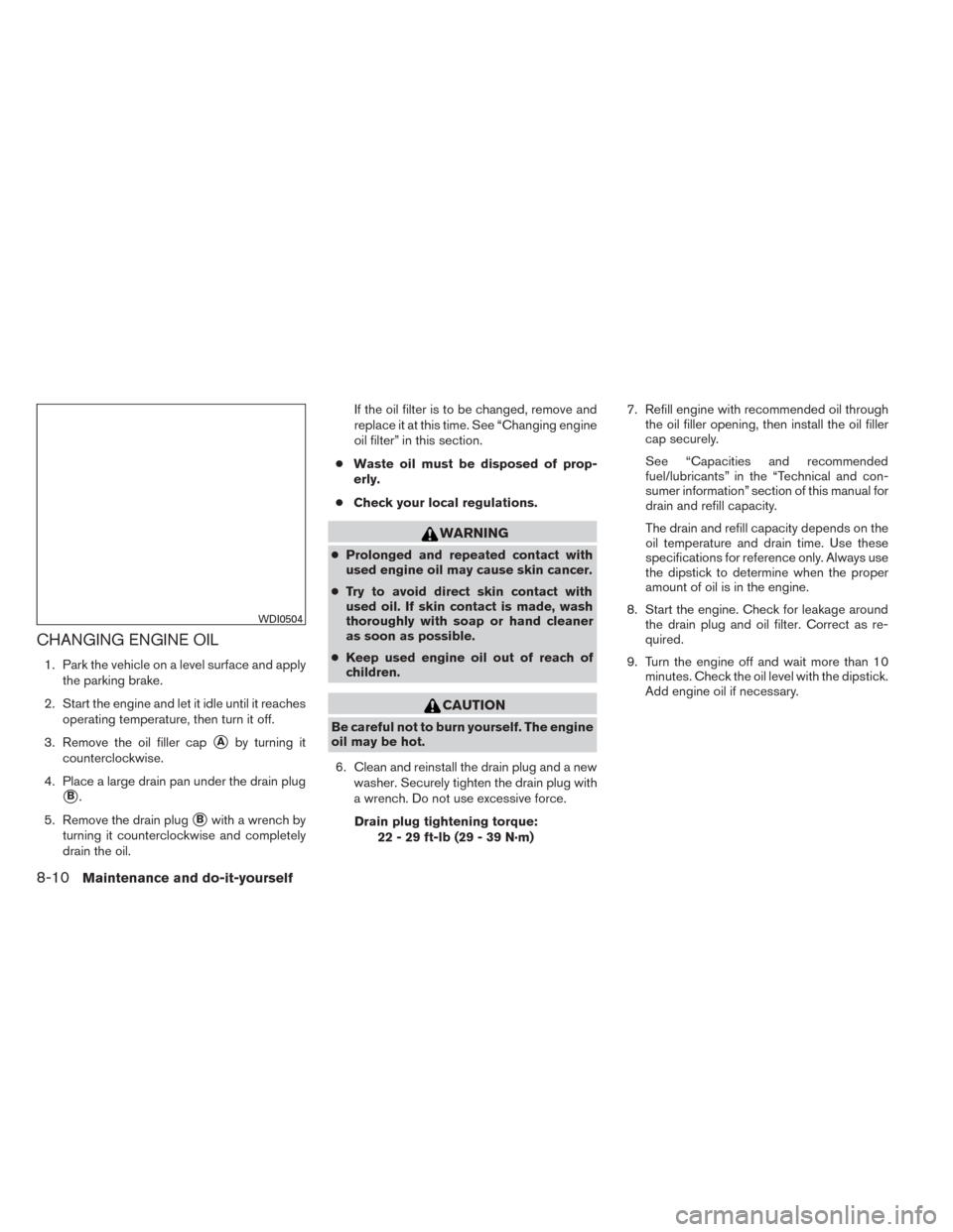 NISSAN TITAN 2014 1.G User Guide CHANGING ENGINE OIL
1. Park the vehicle on a level surface and applythe parking brake.
2. Start the engine and let it idle until it reaches operating temperature, then turn it off.
3. Remove the oil f