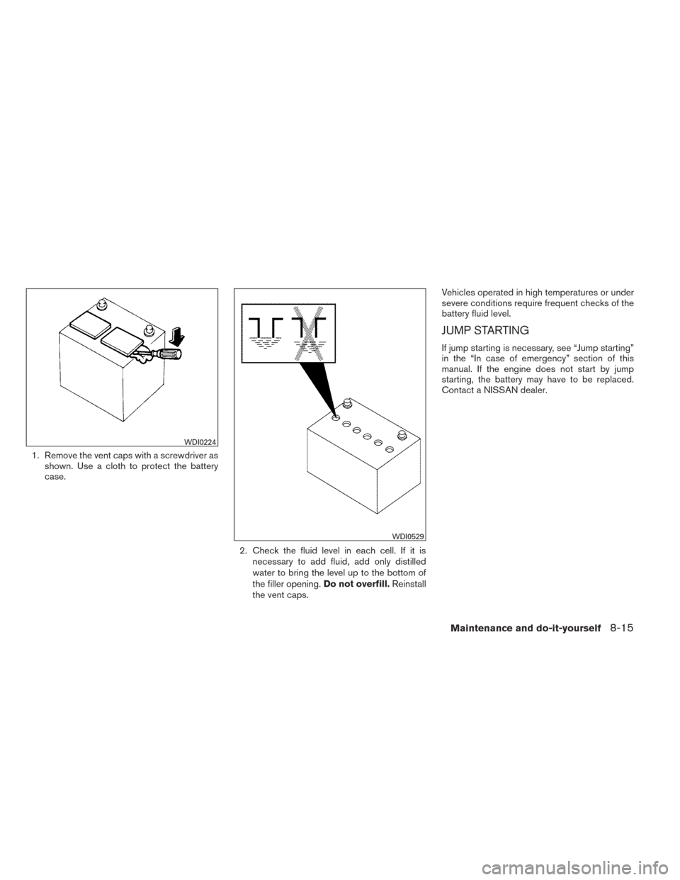 NISSAN TITAN 2014 1.G Service Manual 1. Remove the vent caps with a screwdriver asshown. Use a cloth to protect the battery
case.
2. Check the fluid level in each cell. If it isnecessary to add fluid, add only distilled
water to bring th