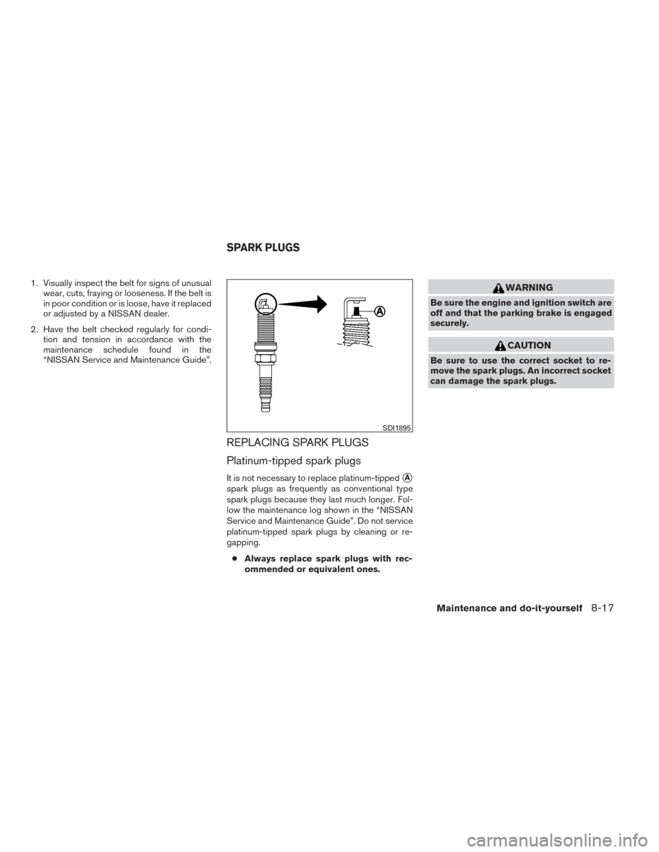 NISSAN TITAN 2014 1.G Owners Manual 1. Visually inspect the belt for signs of unusualwear, cuts, fraying or looseness. If the belt is
in poor condition or is loose, have it replaced
or adjusted by a NISSAN dealer.
2. Have the belt check