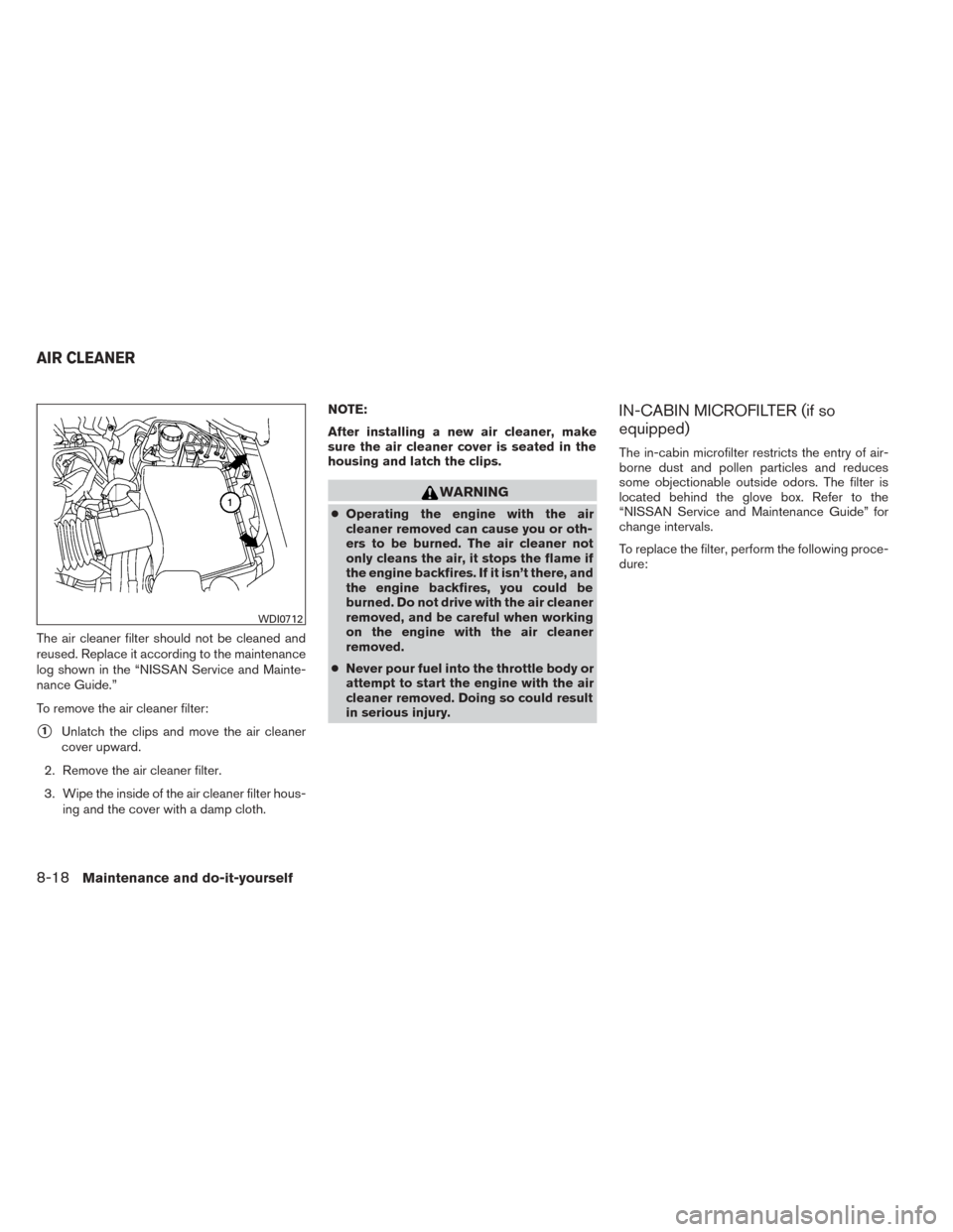 NISSAN TITAN 2014 1.G Owners Manual The air cleaner filter should not be cleaned and
reused. Replace it according to the maintenance
log shown in the “NISSAN Service and Mainte-
nance Guide.”
To remove the air cleaner filter:
1Unla