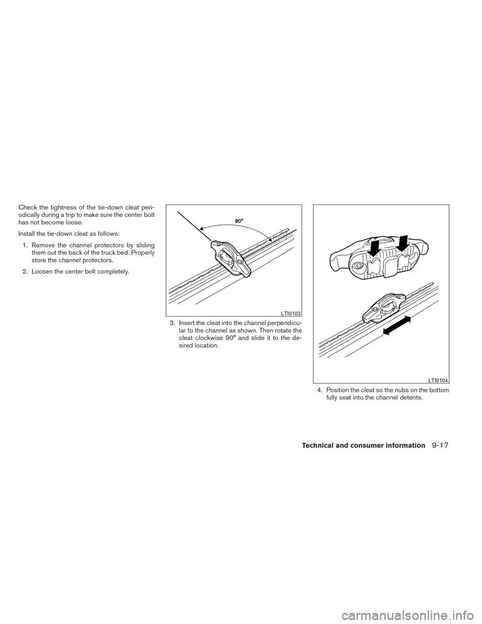NISSAN TITAN 2014 1.G Owners Manual Check the tightness of the tie-down cleat peri-
odically during a trip to make sure the center bolt
has not become loose.
Install the tie-down cleat as follows:1. Remove the channel protectors by slid