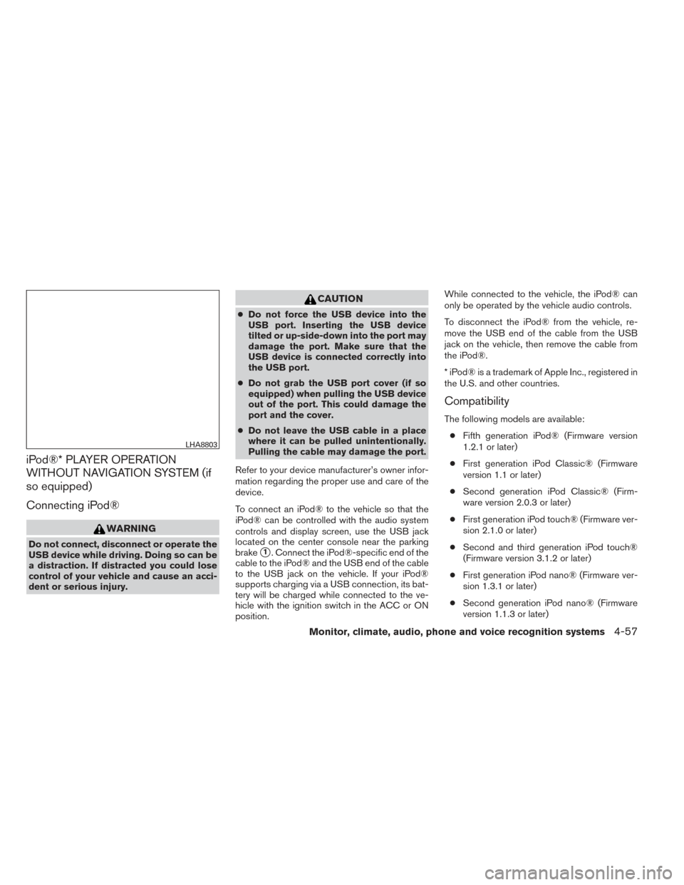 NISSAN VERSA NOTE 2014 2.G Owners Manual iPod®* PLAYER OPERATION
WITHOUT NAVIGATION SYSTEM (if
so equipped)
Connecting iPod®
WARNING
Do not connect, disconnect or operate the
USB device while driving. Doing so can be
a distraction. If dist