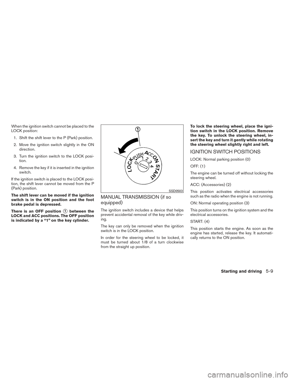 NISSAN VERSA NOTE 2014 2.G Service Manual When the ignition switch cannot be placed to the
LOCK position:1. Shift the shift lever to the P (Park) position.
2. Move the ignition switch slightly in the ON direction.
3. Turn the ignition switch 