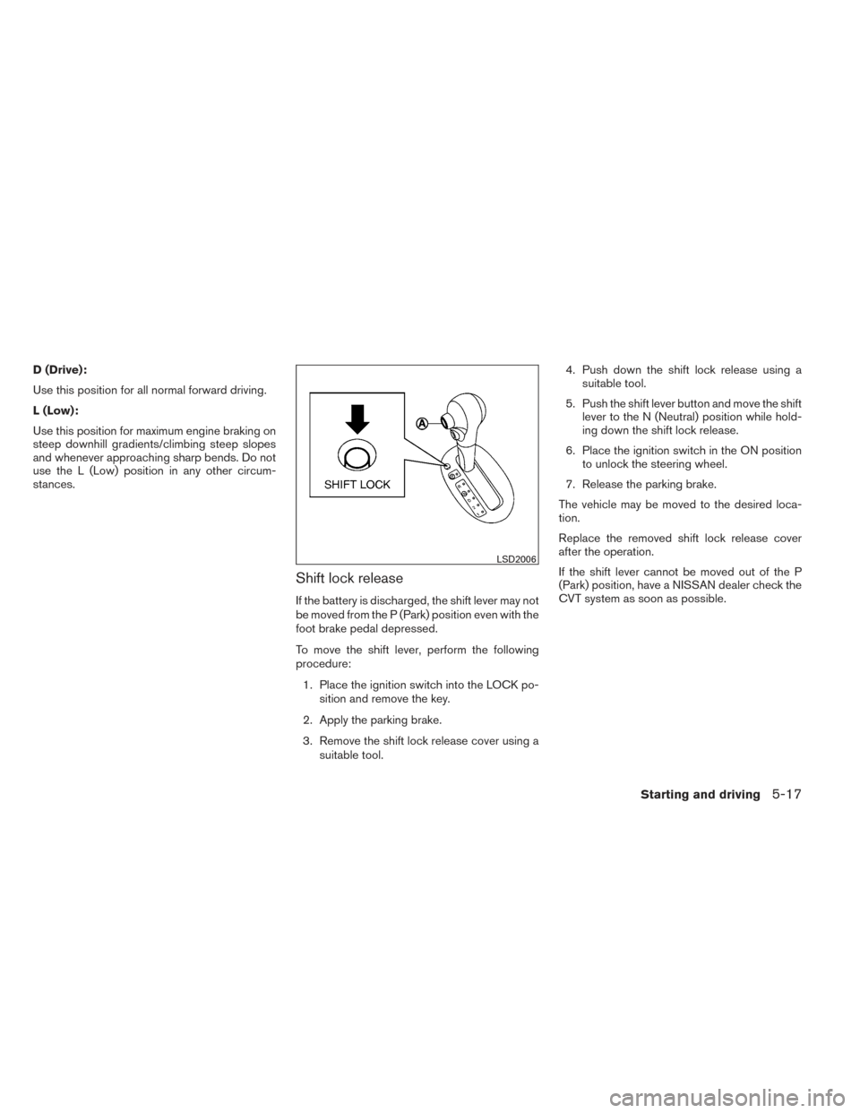 NISSAN VERSA NOTE 2014 2.G User Guide D (Drive):
Use this position for all normal forward driving.
L (Low):
Use this position for maximum engine braking on
steep downhill gradients/climbing steep slopes
and whenever approaching sharp bend