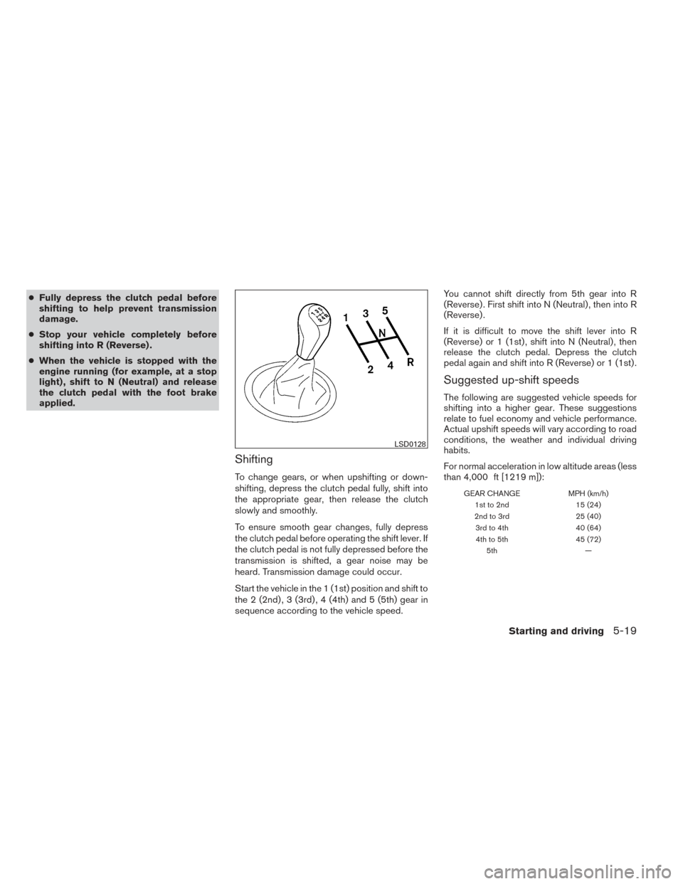 NISSAN VERSA NOTE 2014 2.G Owners Manual ●Fully depress the clutch pedal before
shifting to help prevent transmission
damage.
● Stop your vehicle completely before
shifting into R (Reverse) .
● When the vehicle is stopped with the
engi