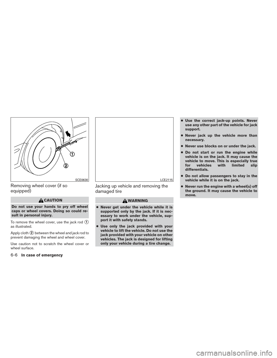 NISSAN VERSA NOTE 2014 2.G Owners Manual Removing wheel cover (if so
equipped)
CAUTION
Do not use your hands to pry off wheel
caps or wheel covers. Doing so could re-
sult in personal injury.
To remove the wheel cover, use the jack rod
1
as