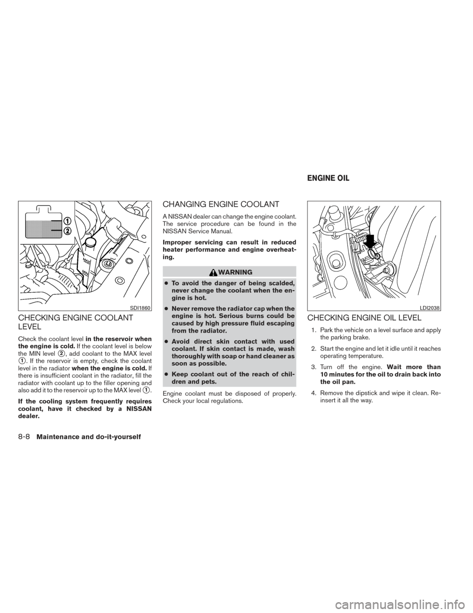 NISSAN VERSA NOTE 2014 2.G Owners Guide CHECKING ENGINE COOLANT
LEVEL
Check the coolant levelin the reservoir when
the engine is cold. If the coolant level is below
the MIN level
2, add coolant to the MAX level
1. If the reservoir is empt