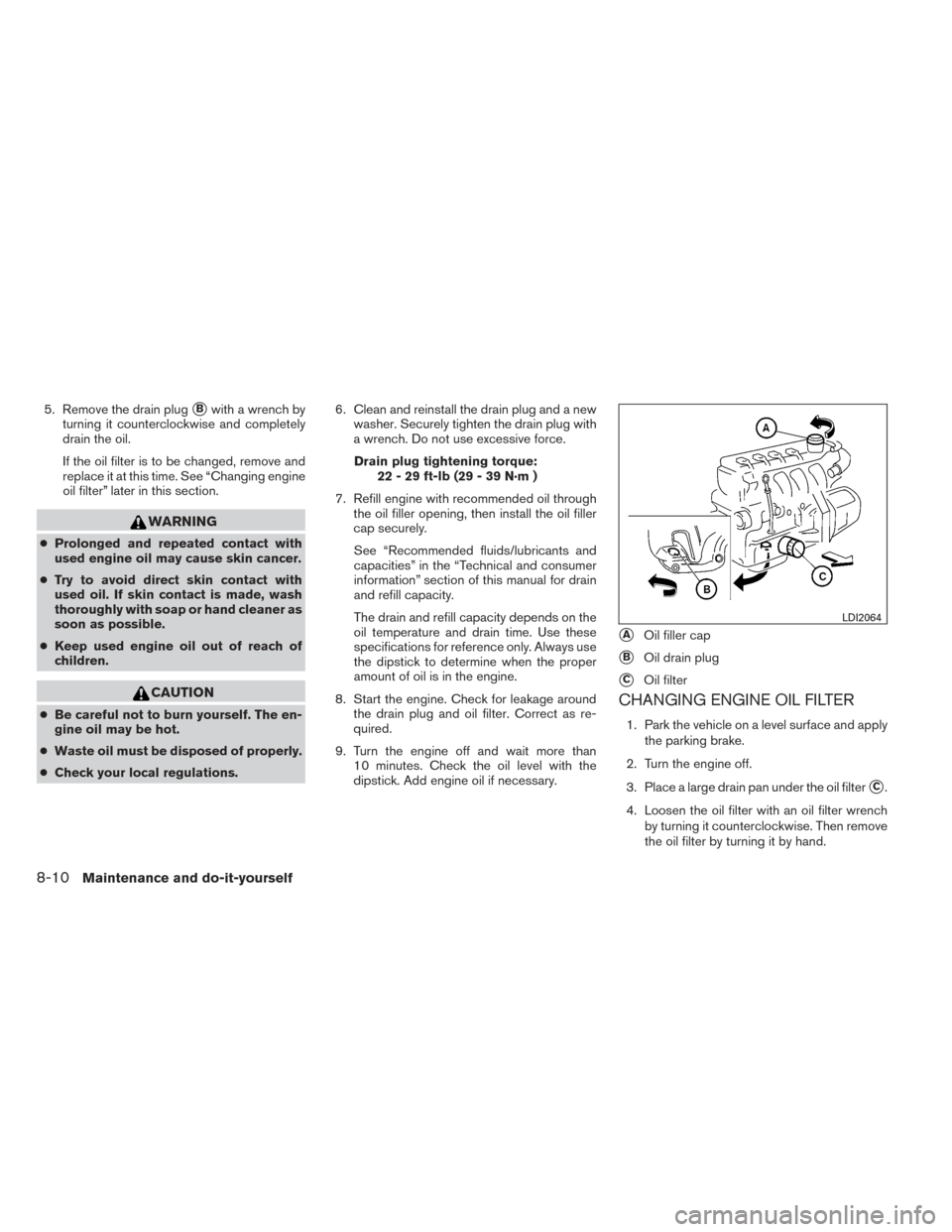 NISSAN VERSA NOTE 2014 2.G Owners Manual 5. Remove the drain plugBwith a wrench by
turning it counterclockwise and completely
drain the oil.
If the oil filter is to be changed, remove and
replace it at this time. See “Changing engine
oil 