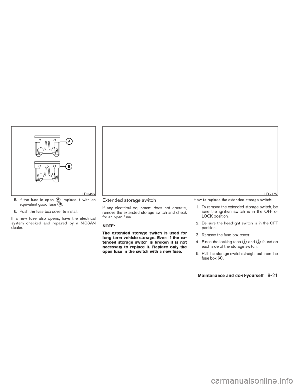 NISSAN VERSA NOTE 2014 2.G Owners Manual 5. If the fuse is openA, replace it with an
equivalent good fuse
B.
6. Push the fuse box cover to install.
If a new fuse also opens, have the electrical
system checked and repaired by a NISSAN
deale