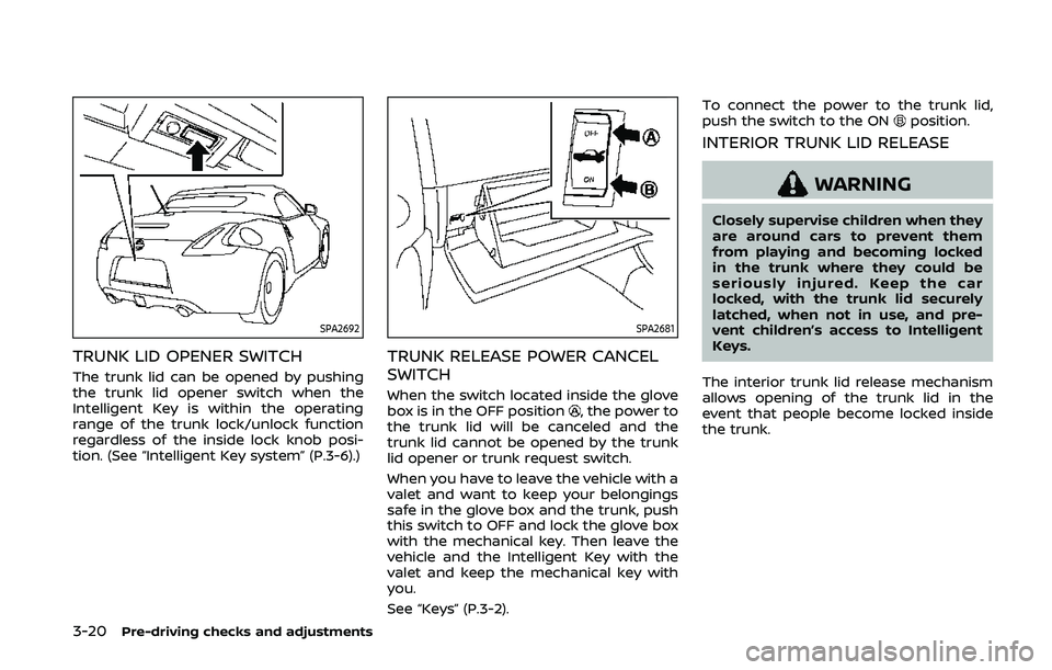 NISSAN 370Z 2020 Owner´s Manual 3-20Pre-driving checks and adjustments
SPA2692
TRUNK LID OPENER SWITCH
The trunk lid can be opened by pushing
the trunk lid opener switch when the
Intelligent Key is within the operating
range of the NISSAN 370Z 2020 Owner´s Manual 3-20Pre-driving checks and adjustments
SPA2692
TRUNK LID OPENER SWITCH
The trunk lid can be opened by pushing
the trunk lid opener switch when the
Intelligent Key is within the operating
range of the