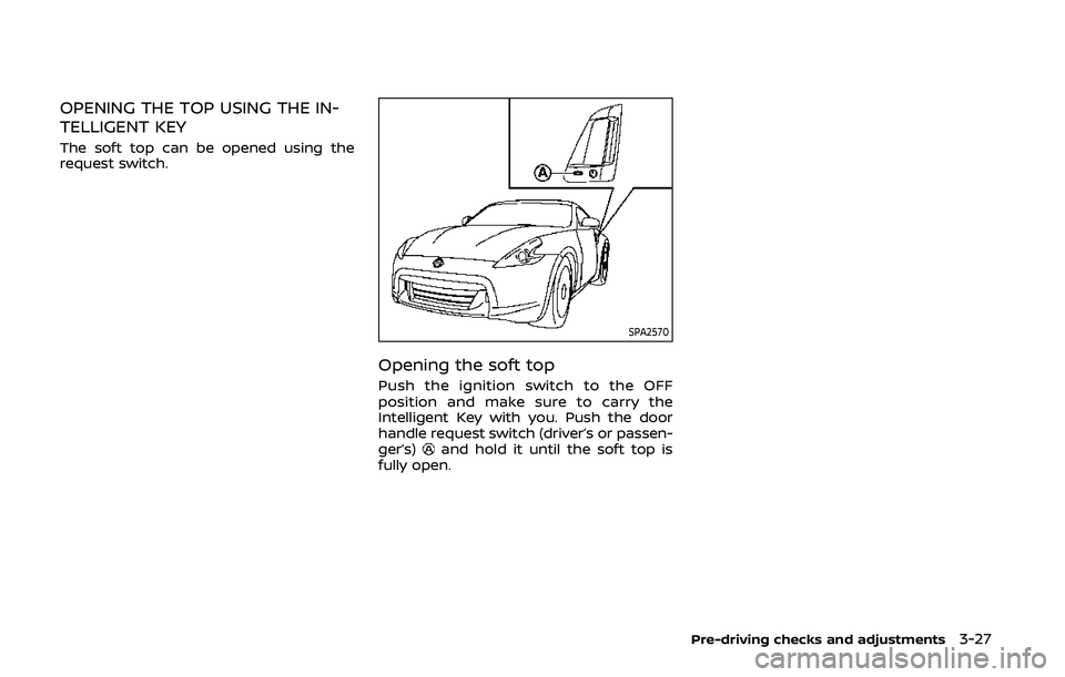 NISSAN 370Z 2020 Owner´s Manual OPENING THE TOP USING THE IN-
TELLIGENT KEY
The soft top can be opened using the
request switch.
SPA2570
Opening the soft top
Push the ignition switch to the OFF
position and make sure to carry the
In NISSAN 370Z 2020 Owner´s Manual OPENING THE TOP USING THE IN-
TELLIGENT KEY
The soft top can be opened using the
request switch.
SPA2570
Opening the soft top
Push the ignition switch to the OFF
position and make sure to carry the
In
