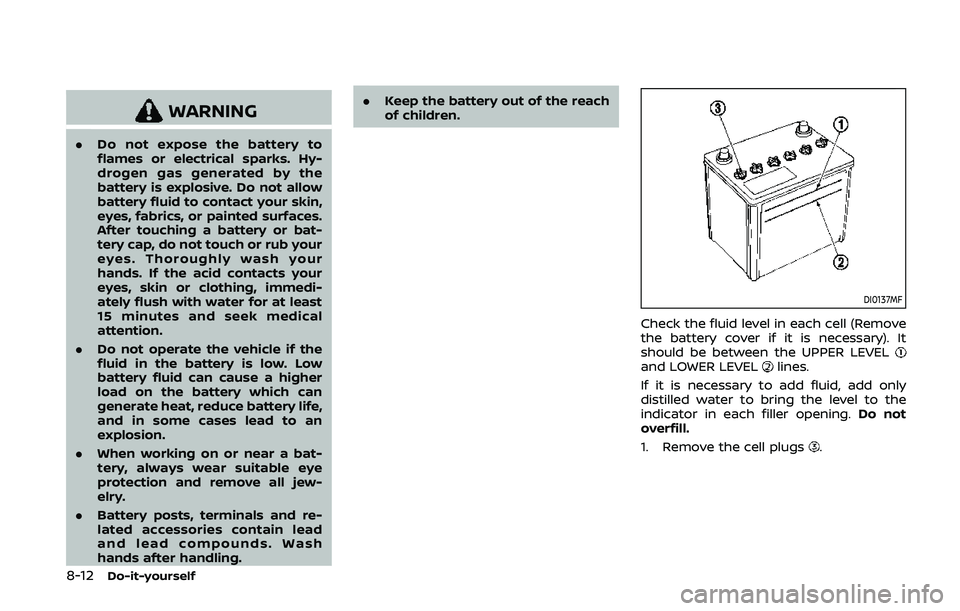 NISSAN 370Z 2020 Owner´s Manual 8-12Do-it-yourself
WARNING
.Do not expose the battery to
flames or electrical sparks. Hy-
drogen gas generated by the
battery is explosive. Do not allow
battery fluid to contact your skin,
eyes, fabri NISSAN 370Z 2020 Owner´s Manual 8-12Do-it-yourself
WARNING
.Do not expose the battery to
flames or electrical sparks. Hy-
drogen gas generated by the
battery is explosive. Do not allow
battery fluid to contact your skin,
eyes, fabri