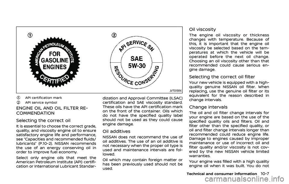 NISSAN 370Z 2020 Owner´s Manual JVT0159X
API certification markAPI service symbol
ENGINE OIL AND OIL FILTER RE-
COMMENDATION
Selecting the correct oil
It is essential to choose the correct grade,
quality, and viscosity engine oil to NISSAN 370Z 2020 Owner´s Manual JVT0159X
API certification markAPI service symbol
ENGINE OIL AND OIL FILTER RE-
COMMENDATION
Selecting the correct oil
It is essential to choose the correct grade,
quality, and viscosity engine oil to