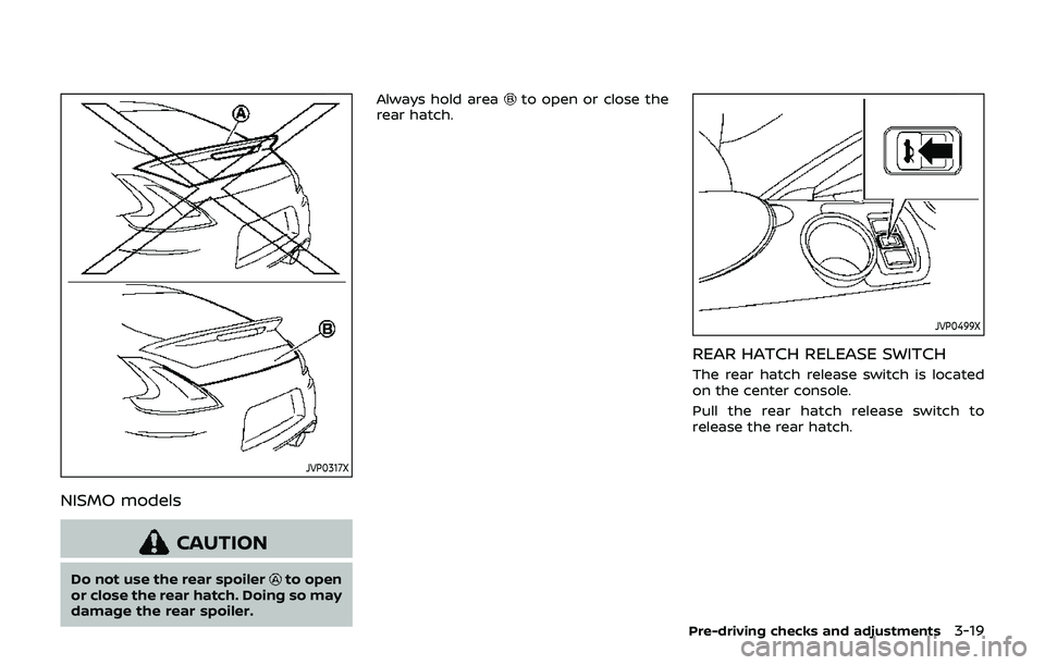 NISSAN 370Z 2019  Owner´s Manual JVP0317X
NISMO models
CAUTION
Do not use the rear spoilerto open
or close the rear hatch. Doing so may
damage the rear spoiler. Always hold area
to open or close the
rear hatch.
JVP0499X
REAR HATCH RE
