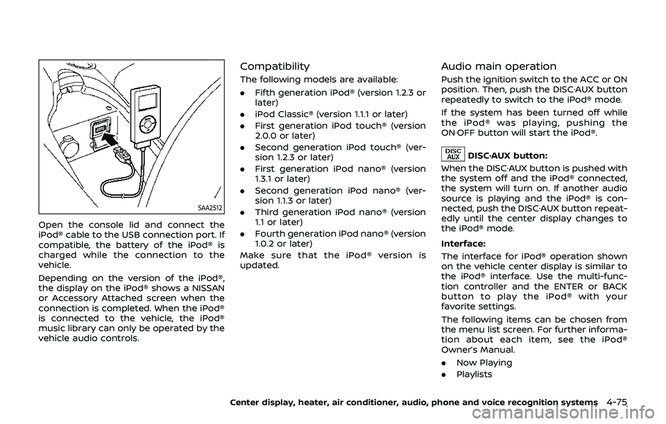 NISSAN 370Z 2019 Owner´s Manual SAA2512
Open the console lid and connect the
iPod® cable to the USB connection port. If
compatible, the battery of the iPod® is
charged while the connection to the
vehicle.
Depending on the version NISSAN 370Z 2019 Owner´s Manual SAA2512
Open the console lid and connect the
iPod® cable to the USB connection port. If
compatible, the battery of the iPod® is
charged while the connection to the
vehicle.
Depending on the version