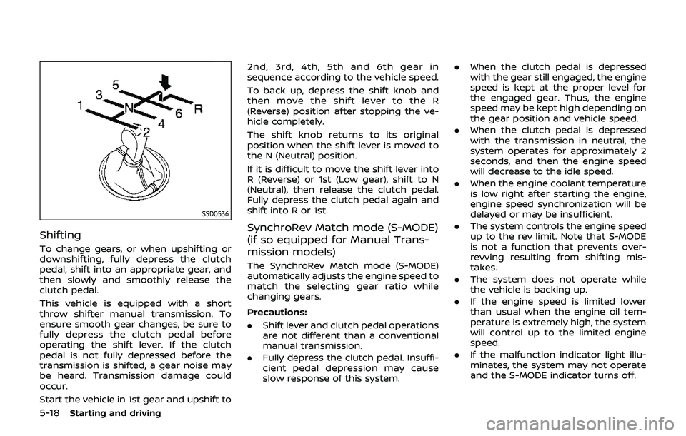 NISSAN 370Z 2019 Owner´s Manual 5-18Starting and driving
SSD0536
Shifting
To change gears, or when upshifting or
downshifting, fully depress the clutch
pedal, shift into an appropriate gear, and
then slowly and smoothly release the
NISSAN 370Z 2019 Owner´s Manual 5-18Starting and driving
SSD0536
Shifting
To change gears, or when upshifting or
downshifting, fully depress the clutch
pedal, shift into an appropriate gear, and
then slowly and smoothly release the