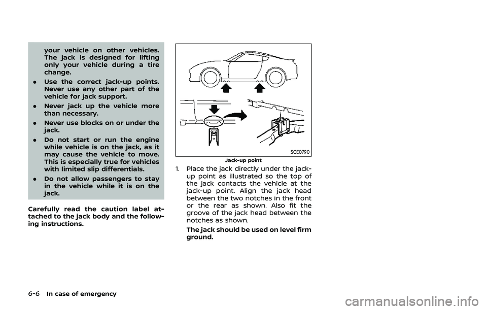 NISSAN 370Z 2019 Owner´s Manual 6-6In case of emergency
your vehicle on other vehicles.
The jack is designed for lifting
only your vehicle during a tire
change.
. Use the correct jack-up points.
Never use any other part of the
vehic NISSAN 370Z 2019 Owner´s Manual 6-6In case of emergency
your vehicle on other vehicles.
The jack is designed for lifting
only your vehicle during a tire
change.
. Use the correct jack-up points.
Never use any other part of the
vehic