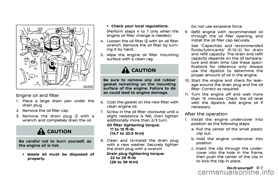 NISSAN 370Z 2019 Owner´s Manual SDI2335
Engine oil and filter
1. Place a large drain pan under thedrain plug.
2. Remove the oil filler cap.
3. Remove the drain plug
with a
wrench and completely drain the oil.
CAUTION
Be careful not NISSAN 370Z 2019 Owner´s Manual SDI2335
Engine oil and filter
1. Place a large drain pan under thedrain plug.
2. Remove the oil filler cap.
3. Remove the drain plug
with a
wrench and completely drain the oil.
CAUTION
Be careful not