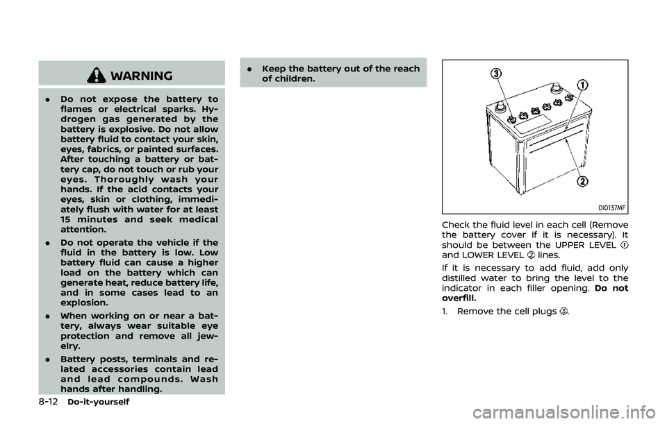 NISSAN 370Z 2019 Owner´s Manual 8-12Do-it-yourself
WARNING
.Do not expose the battery to
flames or electrical sparks. Hy-
drogen gas generated by the
battery is explosive. Do not allow
battery fluid to contact your skin,
eyes, fabri NISSAN 370Z 2019 Owner´s Manual 8-12Do-it-yourself
WARNING
.Do not expose the battery to
flames or electrical sparks. Hy-
drogen gas generated by the
battery is explosive. Do not allow
battery fluid to contact your skin,
eyes, fabri