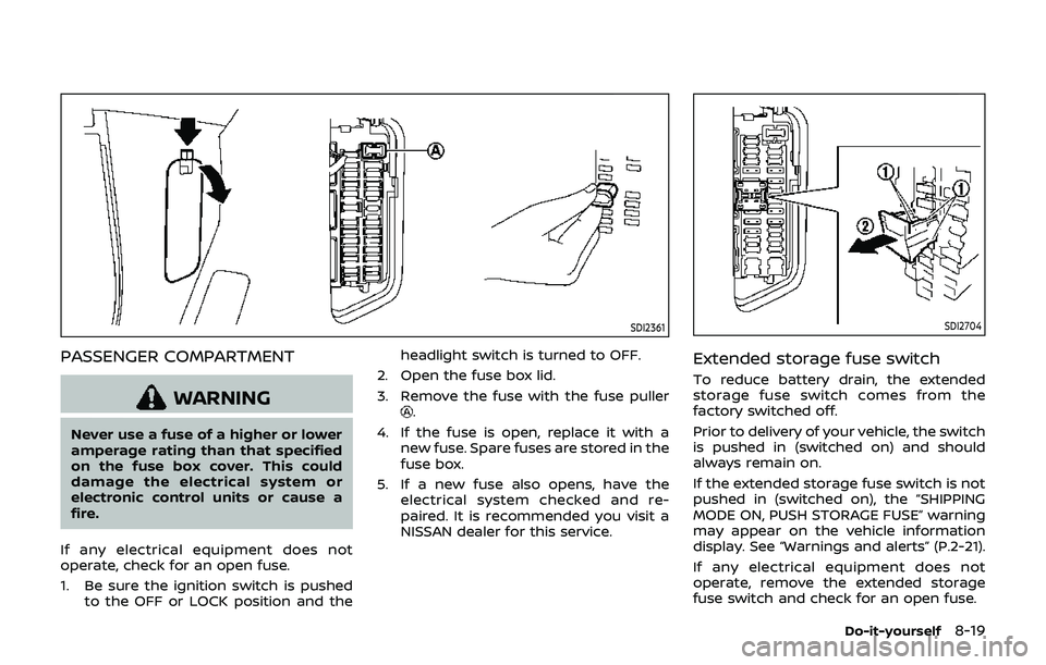 NISSAN 370Z 2019 Owner´s Manual SDI2361
PASSENGER COMPARTMENT
WARNING
Never use a fuse of a higher or lower
amperage rating than that specified
on the fuse box cover. This could
damage the electrical system or
electronic control uni NISSAN 370Z 2019 Owner´s Manual SDI2361
PASSENGER COMPARTMENT
WARNING
Never use a fuse of a higher or lower
amperage rating than that specified
on the fuse box cover. This could
damage the electrical system or
electronic control uni