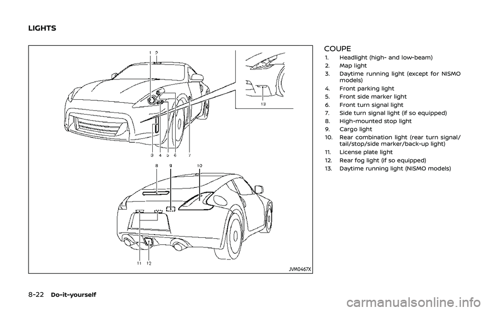 NISSAN 370Z 2019 Owner´s Manual 8-22Do-it-yourself
JVM0467X
COUPE
1. Headlight (high- and low-beam)
2. Map light
3. Daytime running light (except for NISMOmodels)
4. Front parking light
5. Front side marker light
6. Front turn signa NISSAN 370Z 2019 Owner´s Manual 8-22Do-it-yourself
JVM0467X
COUPE
1. Headlight (high- and low-beam)
2. Map light
3. Daytime running light (except for NISMOmodels)
4. Front parking light
5. Front side marker light
6. Front turn signa