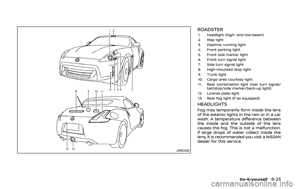 NISSAN 370Z 2019 Owner´s Manual JVM0140X
ROADSTER
1. Headlight (high- and low-beam)
2. Map light
3. Daytime running light
4. Front parking light
5. Front side marker light
6. Front turn signal light
7. Side turn signal light
8. High NISSAN 370Z 2019 Owner´s Manual JVM0140X
ROADSTER
1. Headlight (high- and low-beam)
2. Map light
3. Daytime running light
4. Front parking light
5. Front side marker light
6. Front turn signal light
7. Side turn signal light
8. High