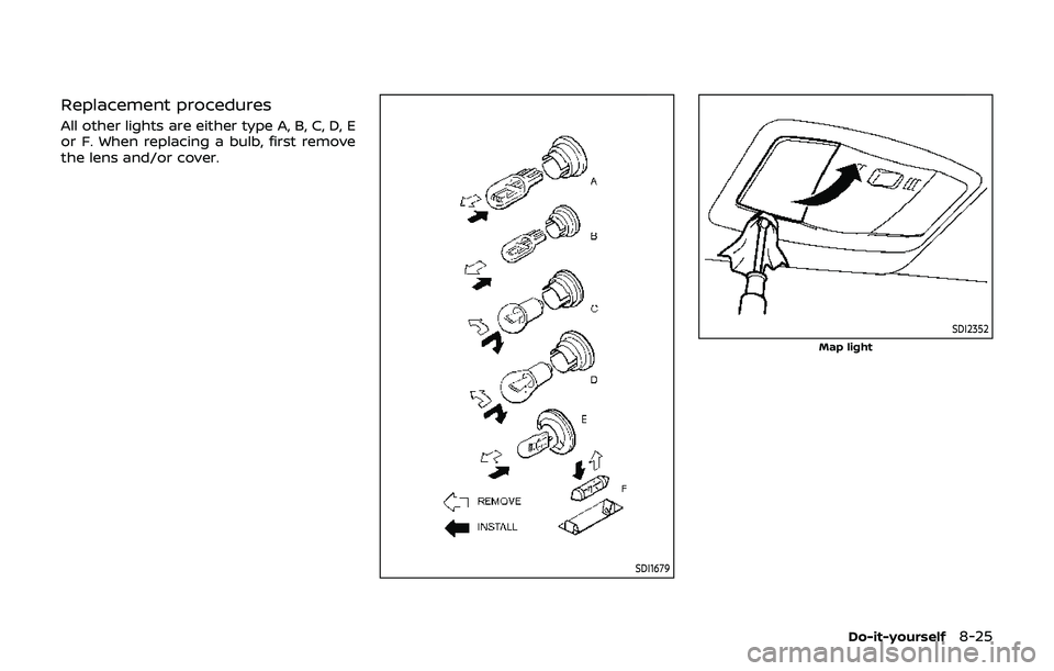 NISSAN 370Z 2019 Owner´s Manual Replacement procedures
All other lights are either type A, B, C, D, E
or F. When replacing a bulb, first remove
the lens and/or cover.
SDI1679
SDI2352
Map light
Do-it-yourself8-25 NISSAN 370Z 2019 Owner´s Manual Replacement procedures
All other lights are either type A, B, C, D, E
or F. When replacing a bulb, first remove
the lens and/or cover.
SDI1679
SDI2352
Map light
Do-it-yourself8-25