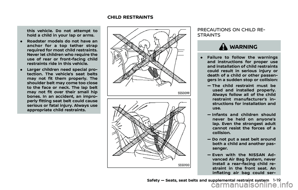 NISSAN 370Z 2019 Owner´s Manual this vehicle. Do not attempt to
hold a child in your lap or arms.
. Roadster models do not have an
anchor for a top tether strap
required for most child restraints.
Never let children who require the
NISSAN 370Z 2019 Owner´s Manual this vehicle. Do not attempt to
hold a child in your lap or arms.
. Roadster models do not have an
anchor for a top tether strap
required for most child restraints.
Never let children who require the