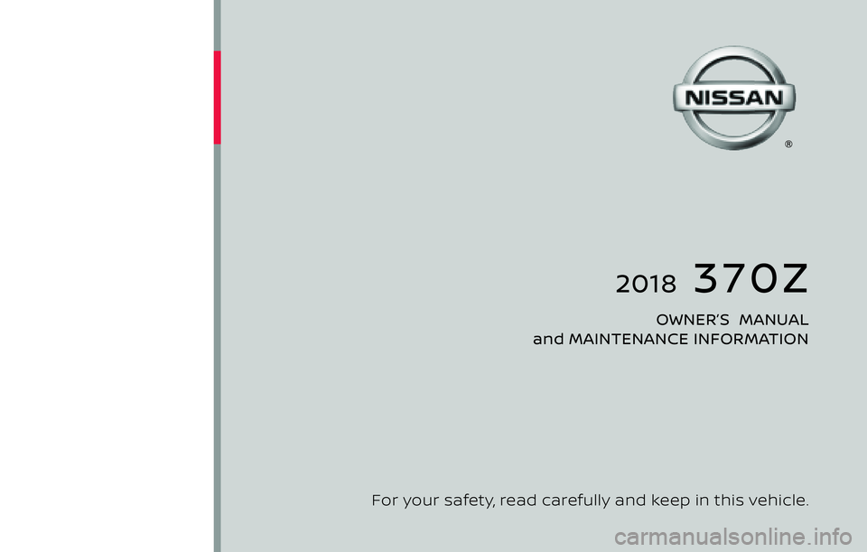 NISSAN 370Z 2018  Owner´s Manual   2018  370Z
OWNER’S  MANUAL
and MAINTENANCE INFORMATION
2018 NISSAN 370Z  Z34-D
Z34-D
For your safety, read carefully and keep in this vehicle.
Printing : February 2017  
Publication  No.:  N18E 08