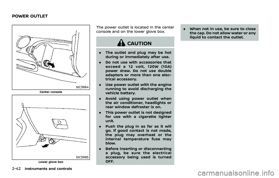 NISSAN 370Z 2018 Owner´s Manual 2-42Instruments and controls
SIC3984
Center console
SIC3985Lower glove box
The power outlet is located in the center
console and on the lower glove box.
CAUTION
.The outlet and plug may be hot
during NISSAN 370Z 2018 Owner´s Manual 2-42Instruments and controls
SIC3984
Center console
SIC3985Lower glove box
The power outlet is located in the center
console and on the lower glove box.
CAUTION
.The outlet and plug may be hot
during