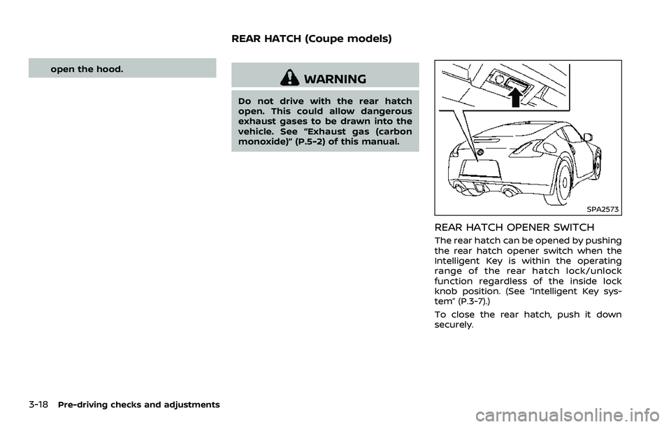 NISSAN 370Z 2018 Owner´s Manual 3-18Pre-driving checks and adjustments
open the hood.
WARNING
Do not drive with the rear hatch
open. This could allow dangerous
exhaust gases to be drawn into the
vehicle. See “Exhaust gas (carbon
m NISSAN 370Z 2018 Owner´s Manual 3-18Pre-driving checks and adjustments
open the hood.
WARNING
Do not drive with the rear hatch
open. This could allow dangerous
exhaust gases to be drawn into the
vehicle. See “Exhaust gas (carbon
m
