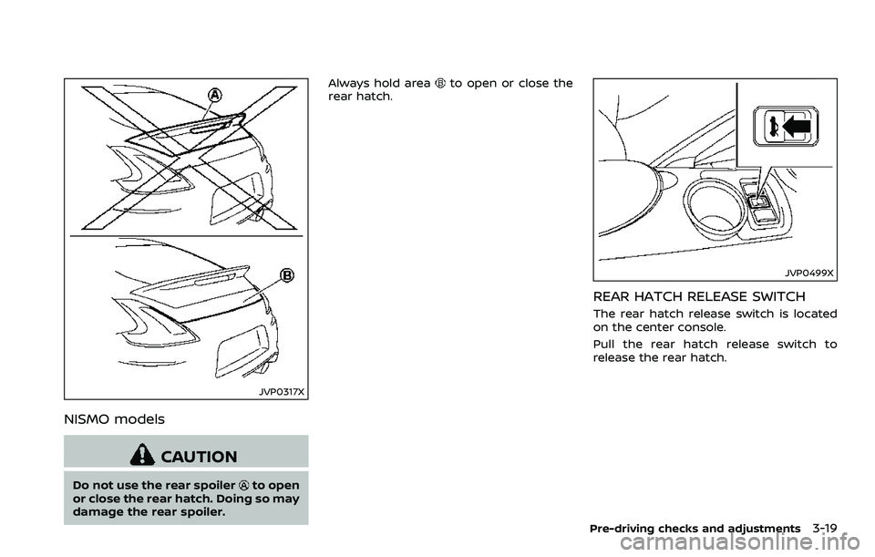 NISSAN 370Z 2018 Owner´s Manual JVP0317X
NISMO models
CAUTION
Do not use the rear spoilerto open
or close the rear hatch. Doing so may
damage the rear spoiler. Always hold area
to open or close the
rear hatch.
JVP0499X
REAR HATCH RE NISSAN 370Z 2018 Owner´s Manual JVP0317X
NISMO models
CAUTION
Do not use the rear spoilerto open
or close the rear hatch. Doing so may
damage the rear spoiler. Always hold area
to open or close the
rear hatch.
JVP0499X
REAR HATCH RE
