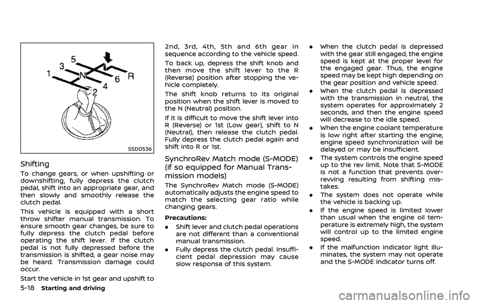 NISSAN 370Z 2018 Owner´s Manual 5-18Starting and driving
SSD0536
Shifting
To change gears, or when upshifting or
downshifting, fully depress the clutch
pedal, shift into an appropriate gear, and
then slowly and smoothly release the
NISSAN 370Z 2018 Owner´s Manual 5-18Starting and driving
SSD0536
Shifting
To change gears, or when upshifting or
downshifting, fully depress the clutch
pedal, shift into an appropriate gear, and
then slowly and smoothly release the