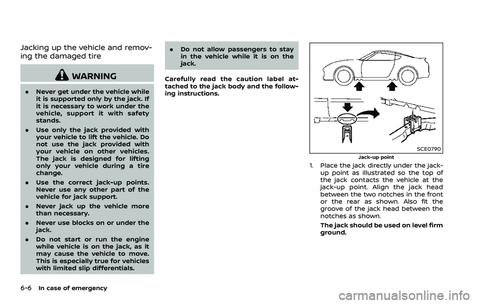 NISSAN 370Z 2018  Owner´s Manual 6-6In case of emergency
Jacking up the vehicle and remov-
ing the damaged tire
WARNING
.Never get under the vehicle while
it is supported only by the jack. If
it is necessary to work under the
vehicle