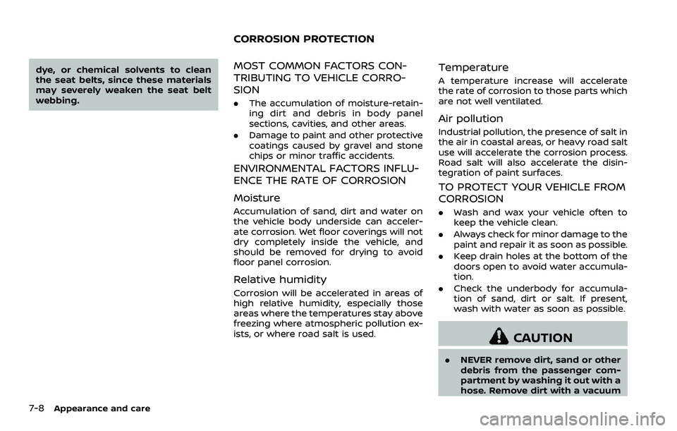 NISSAN 370Z 2018  Owner´s Manual 7-8Appearance and care
dye, or chemical solvents to clean
the seat belts, since these materials
may severely weaken the seat belt
webbing.MOST COMMON FACTORS CON-
TRIBUTING TO VEHICLE CORRO-
SION
.The