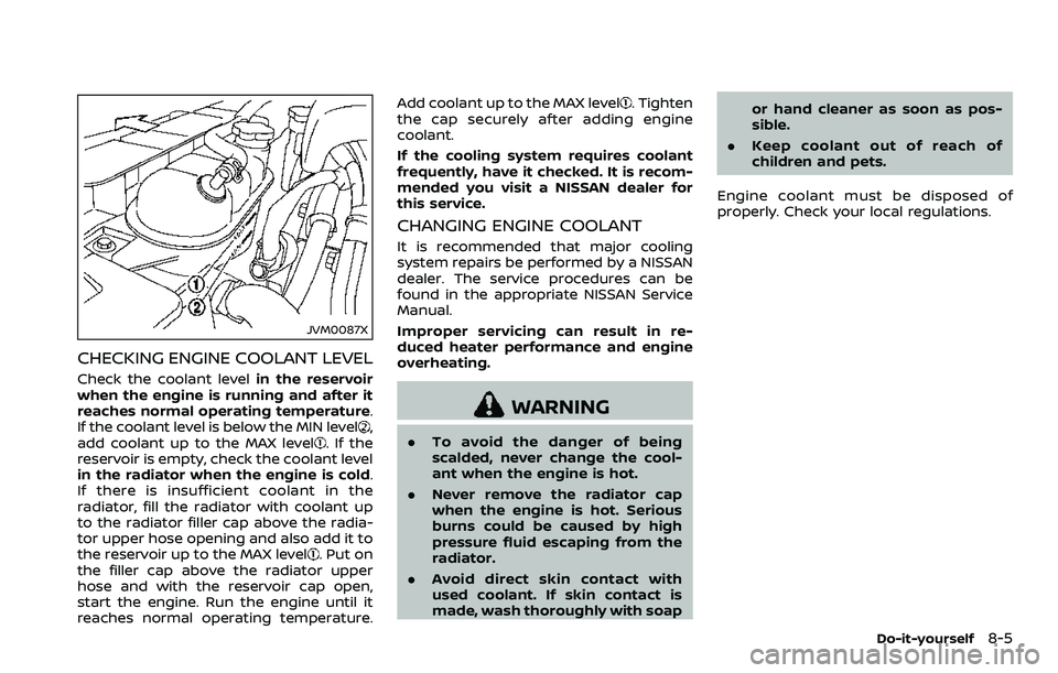 NISSAN 370Z 2018 Owner´s Manual JVM0087X
CHECKING ENGINE COOLANT LEVEL
Check the coolant levelin the reservoir
when the engine is running and after it
reaches normal operating temperature.
If the coolant level is below the MIN level NISSAN 370Z 2018 Owner´s Manual JVM0087X
CHECKING ENGINE COOLANT LEVEL
Check the coolant levelin the reservoir
when the engine is running and after it
reaches normal operating temperature.
If the coolant level is below the MIN level