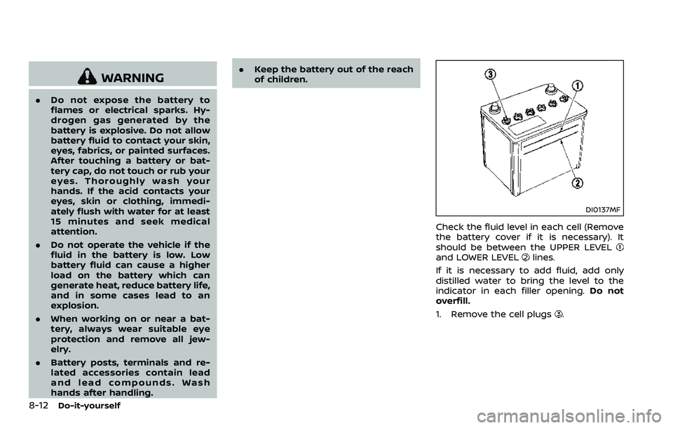 NISSAN 370Z 2018 Owner´s Manual 8-12Do-it-yourself
WARNING
.Do not expose the battery to
flames or electrical sparks. Hy-
drogen gas generated by the
battery is explosive. Do not allow
battery fluid to contact your skin,
eyes, fabri NISSAN 370Z 2018 Owner´s Manual 8-12Do-it-yourself
WARNING
.Do not expose the battery to
flames or electrical sparks. Hy-
drogen gas generated by the
battery is explosive. Do not allow
battery fluid to contact your skin,
eyes, fabri