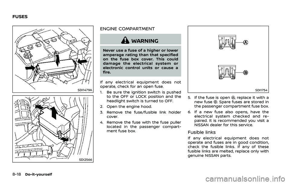NISSAN 370Z 2018 Owner´s Manual 8-18Do-it-yourself
SDI1479A
SDI2566
ENGINE COMPARTMENT
WARNING
Never use a fuse of a higher or lower
amperage rating than that specified
on the fuse box cover. This could
damage the electrical system NISSAN 370Z 2018 Owner´s Manual 8-18Do-it-yourself
SDI1479A
SDI2566
ENGINE COMPARTMENT
WARNING
Never use a fuse of a higher or lower
amperage rating than that specified
on the fuse box cover. This could
damage the electrical system