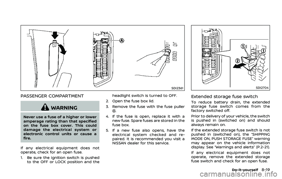 NISSAN 370Z 2018 Owner´s Manual SDI2361
PASSENGER COMPARTMENT
WARNING
Never use a fuse of a higher or lower
amperage rating than that specified
on the fuse box cover. This could
damage the electrical system or
electronic control uni NISSAN 370Z 2018 Owner´s Manual SDI2361
PASSENGER COMPARTMENT
WARNING
Never use a fuse of a higher or lower
amperage rating than that specified
on the fuse box cover. This could
damage the electrical system or
electronic control uni