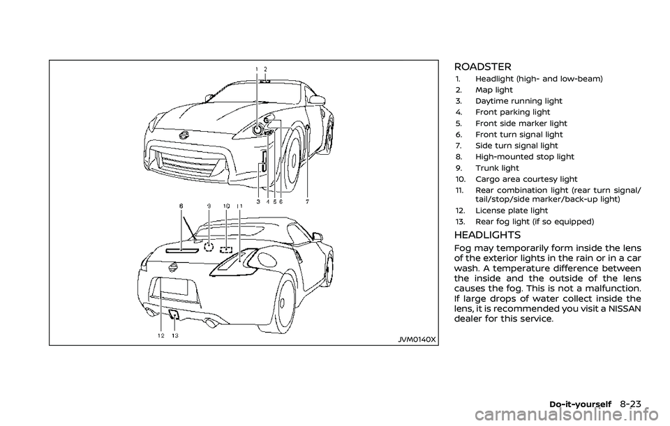 NISSAN 370Z 2018 Owner´s Manual JVM0140X
ROADSTER
1. Headlight (high- and low-beam)
2. Map light
3. Daytime running light
4. Front parking light
5. Front side marker light
6. Front turn signal light
7. Side turn signal light
8. High NISSAN 370Z 2018 Owner´s Manual JVM0140X
ROADSTER
1. Headlight (high- and low-beam)
2. Map light
3. Daytime running light
4. Front parking light
5. Front side marker light
6. Front turn signal light
7. Side turn signal light
8. High