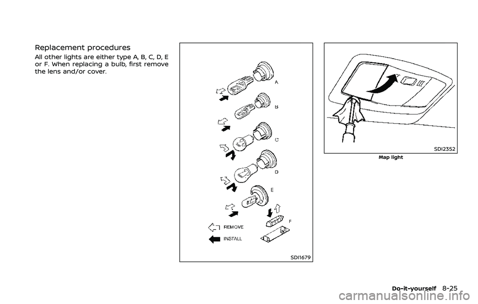 NISSAN 370Z 2018 Owner´s Manual Replacement procedures
All other lights are either type A, B, C, D, E
or F. When replacing a bulb, first remove
the lens and/or cover.
SDI1679
SDI2352
Map light
Do-it-yourself8-25 NISSAN 370Z 2018 Owner´s Manual Replacement procedures
All other lights are either type A, B, C, D, E
or F. When replacing a bulb, first remove
the lens and/or cover.
SDI1679
SDI2352
Map light
Do-it-yourself8-25