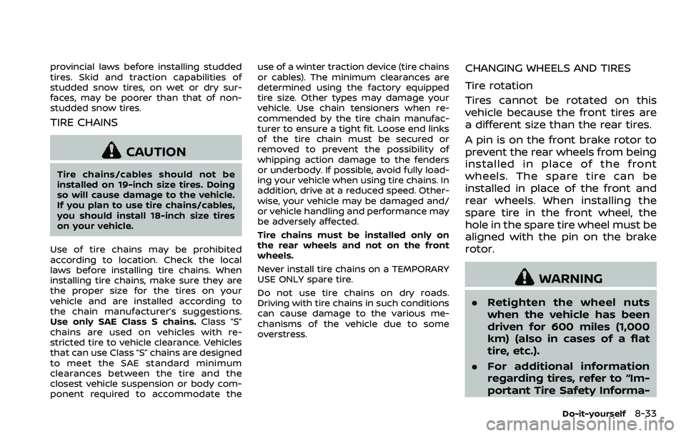 NISSAN 370Z 2018  Owner´s Manual provincial laws before installing studded
tires. Skid and traction capabilities of
studded snow tires, on wet or dry sur-
faces, may be poorer than that of non-
studded snow tires.
TIRE CHAINS
CAUTION