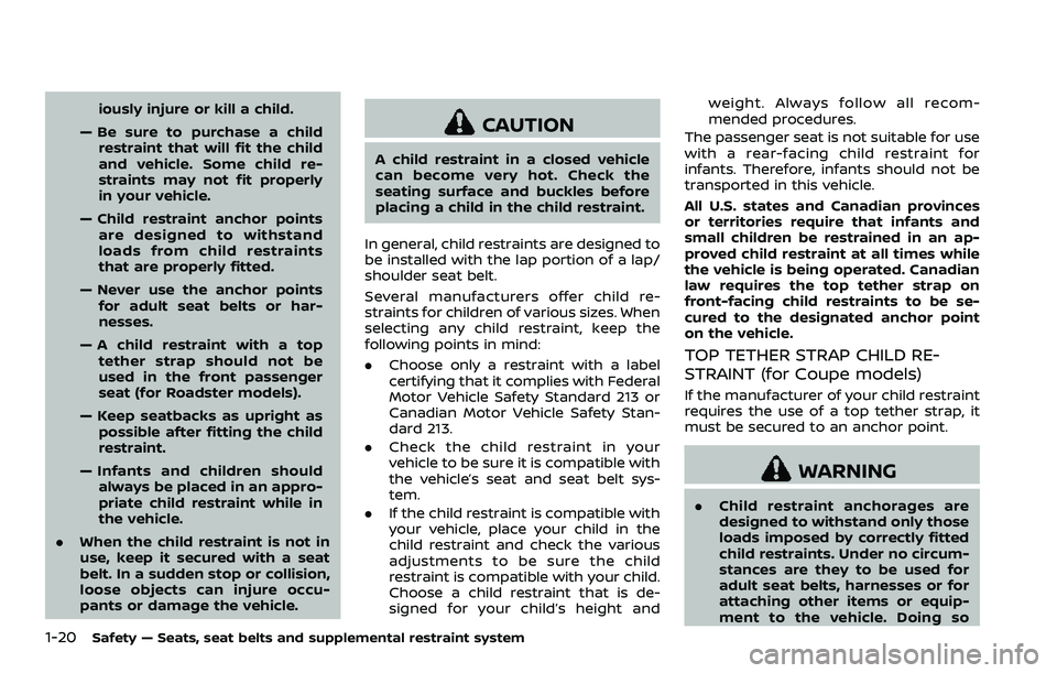 NISSAN 370Z 2018  Owner´s Manual 1-20Safety — Seats, seat belts and supplemental restraint system
iously injure or kill a child.
— Be sure to purchase a child restraint that will fit the child
and vehicle. Some child re-
straints