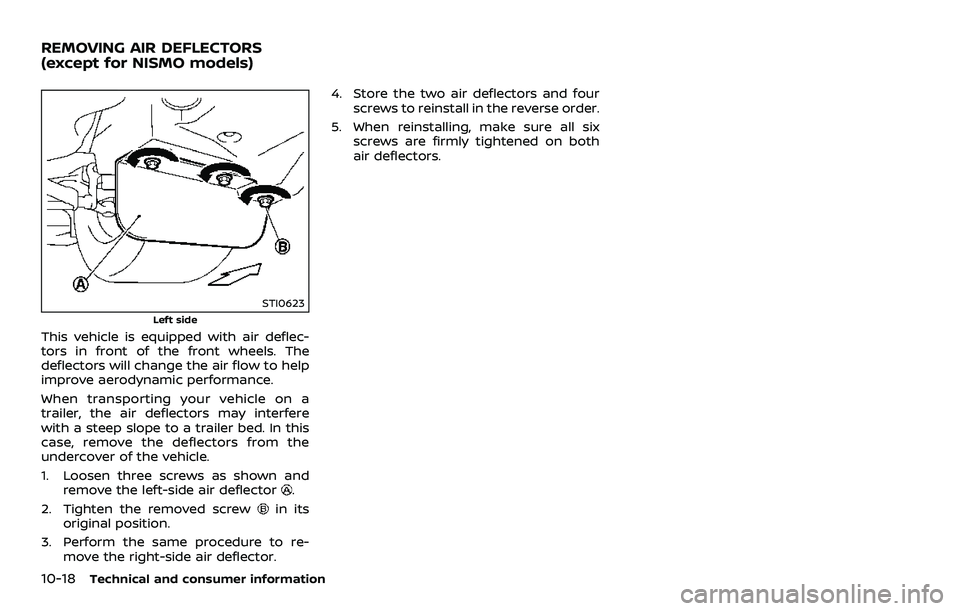 NISSAN 370Z 2018  Owner´s Manual 10-18Technical and consumer information
STI0623
Left side
This vehicle is equipped with air deflec-
tors in front of the front wheels. The
deflectors will change the air flow to help
improve aerodynam
