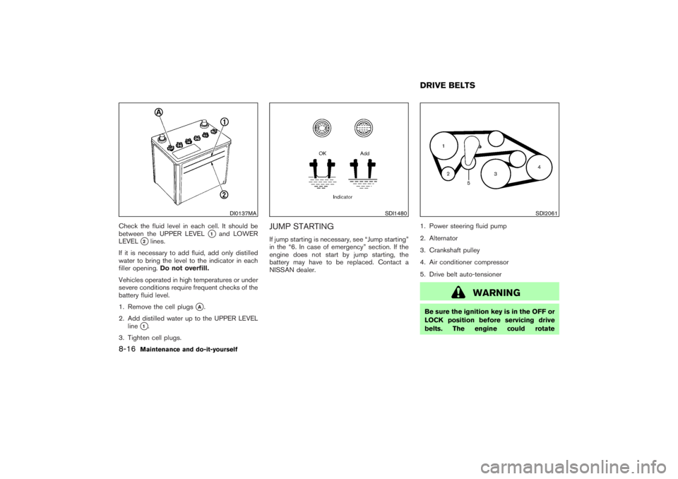 NISSAN 350Z 2007  Owner´s Manual Check the fluid level in each cell. It should be
between the UPPER LEVEL
1
and LOWER
LEVEL
2lines.
If it is necessary to add fluid, add only distilled
water to bring the level to the indicator in ea