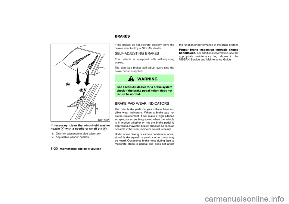 NISSAN 350Z 2007  Owner´s Manual If necessary, clean the windshield washer
nozzle
A
with a needle or small pin
B.
*1: Only for passenger’s side wiper arm
*2: Adjustable washer nozzlesIf the brakes do not operate properly, have th