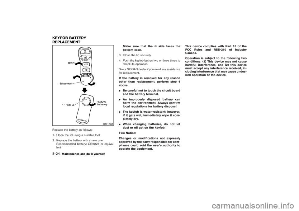 NISSAN 350Z 2007  Owner´s Manual Replace the battery as follows:
1. Open the lid using a suitable tool.
2. Replace the battery with a new one.
Recommended battery: CR2025 or equiva-
lentMake sure that the⊕side faces the
bottom case