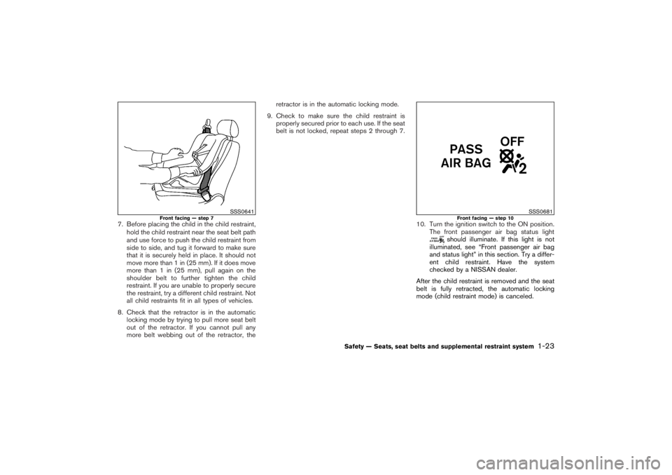 NISSAN 350Z 2007  Owner´s Manual 7. Before placing the child in the child restraint,
hold the child restraint near the seat belt path
and use force to push the child restraint from
side to side, and tug it forward to make sure
that i