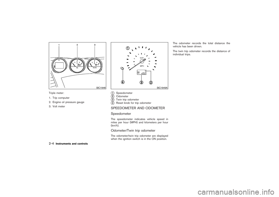 NISSAN 350Z 2007  Owner´s Manual Triple meter:
1. Trip computer
2. Engine oil pressure gauge
3. Volt meter
1
Speedometer
2
Odometer
3
Twin trip odometer
4
Reset knobfor trip odometer
SPEEDOMETER AND ODOMETER
SpeedometerThe speedo