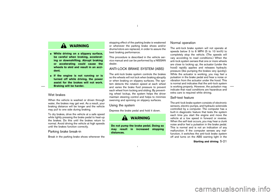 NISSAN 350Z 2006  Owner´s Manual WARNING
While driving on a slippery surface,
be careful when braking, accelerat-
ing or downshifting. Abrupt braking
or accelerating could cause the
wheels to skid and result in an acci-
dent.
If th